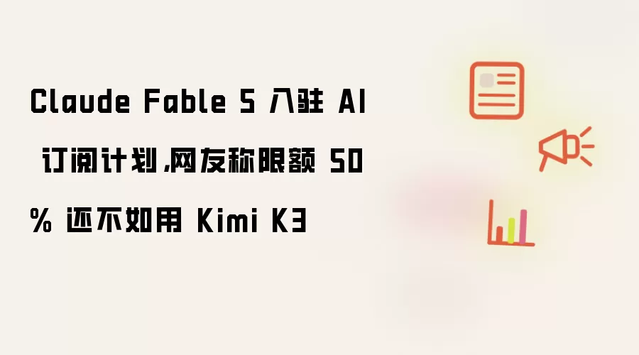 Claude Fable 5 入驻 AI 订阅计划,网友称限额 50% 还不如用 Kimi K3