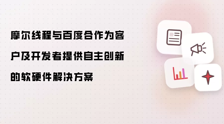 摩尔线程与百度合作为客户及开发者提供自主创新的软硬件解决方案