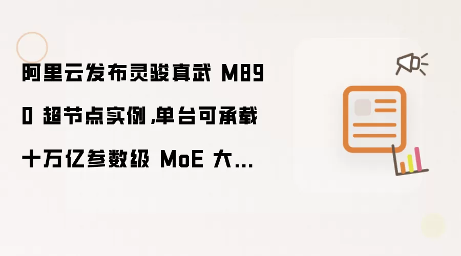 阿里云发布灵骏真武 M890 超节点实例,单台可承载十万亿参数级 MoE 大模型推理