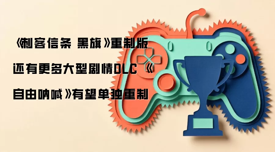 《刺客信条 黑旗》重制版还有更多大型剧情DLC 《自由呐喊》有望单独重制