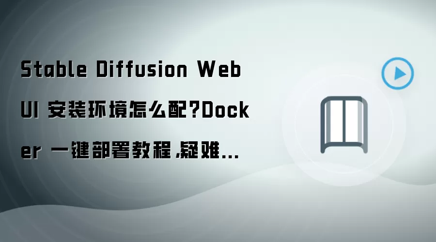 Stable Diffusion WebUI 安装环境怎么配?Docker 一键部署教程,疑难排查检查清单