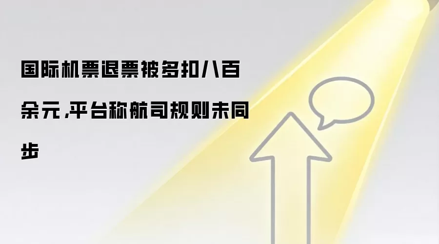 国际机票退票被多扣八百余元,平台称航司规则未同步