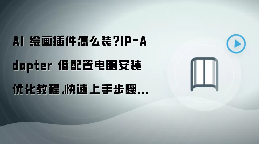 AI 绘画插件怎么装?IP-Adapter 低配置电脑安装优化教程,快速上手步骤整理