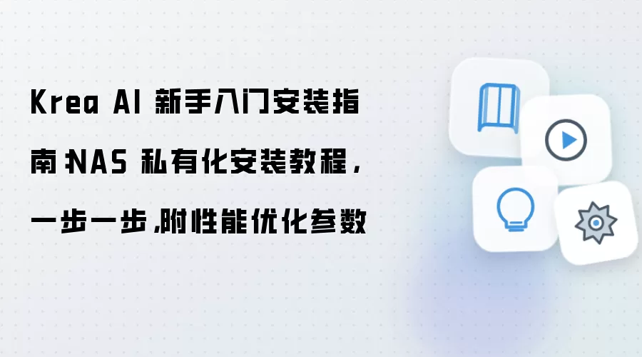 Krea AI 新手入门安装指南:NAS 私有化安装教程,一步一步,附性能优化参数