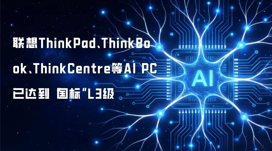 联想ThinkPad、ThinkBook、ThinkCentre等AI PC已达到“国标”L3级
