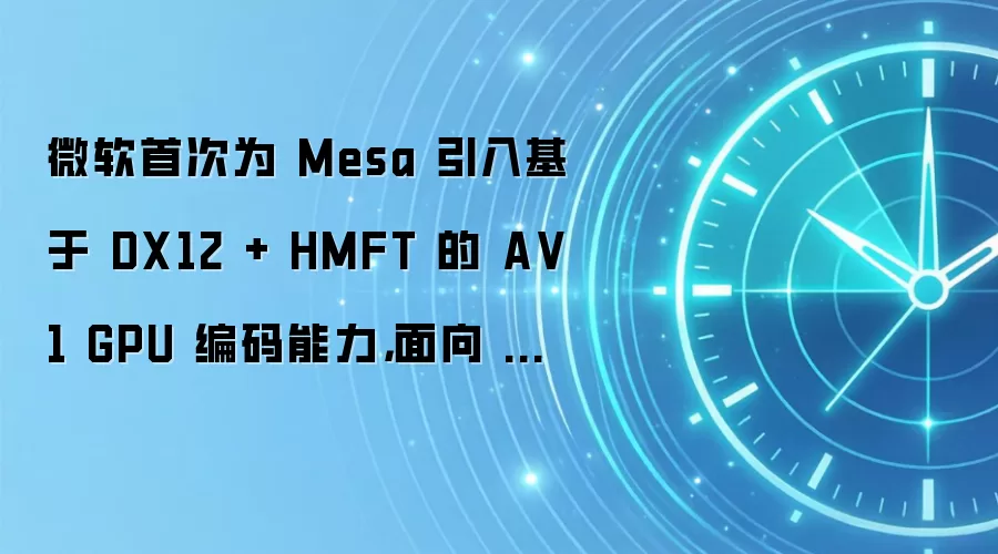 微软首次为 Mesa 引入基于 DX12 + HMFT 的 A V1 GPU 编码能力,面向 WSL 场景