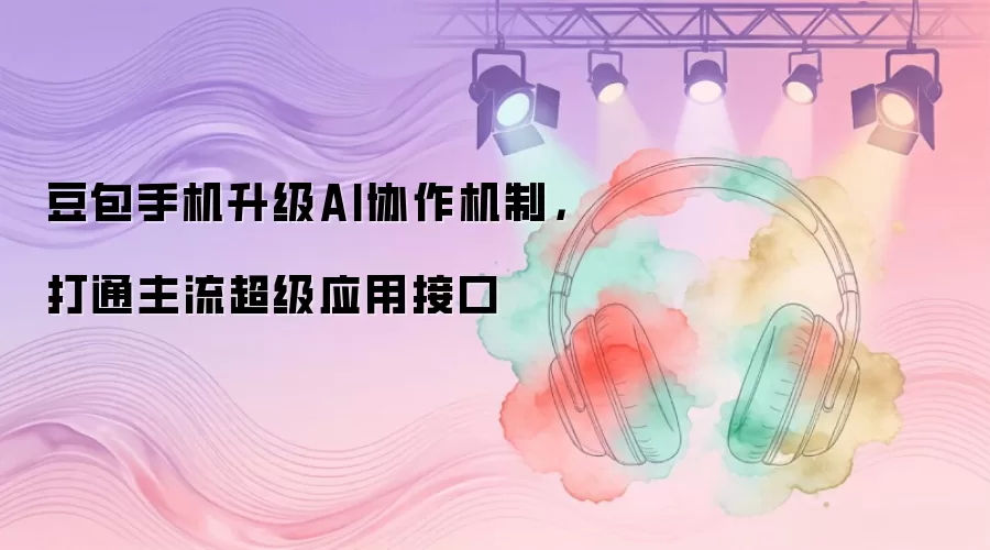 豆包手机升级AI协作机制,打通主流超级应用接口