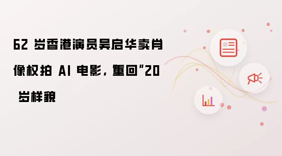 62 岁香港演员吴启华卖肖像权拍 AI 电影,“重回”20 岁样貌