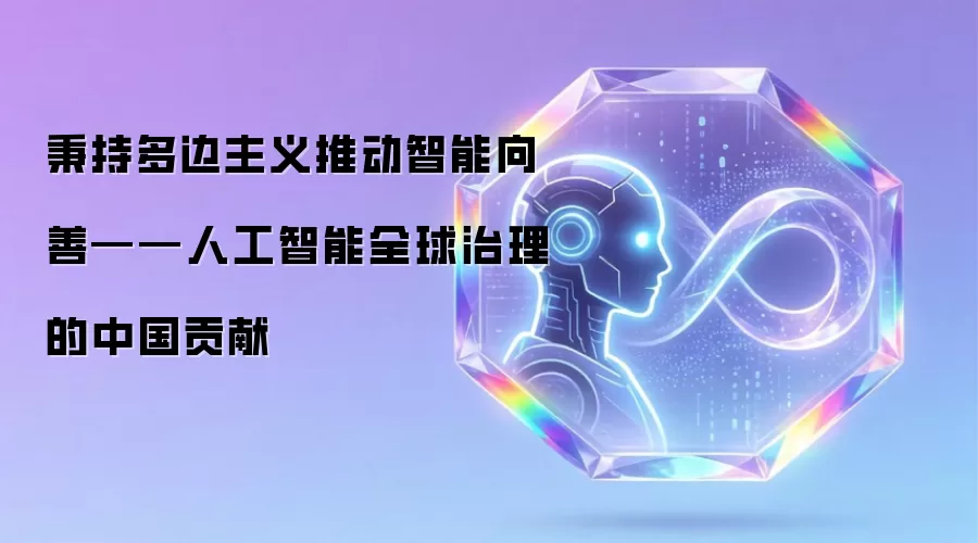 秉持多边主义推动智能向善——人工智能全球治理的中国贡献