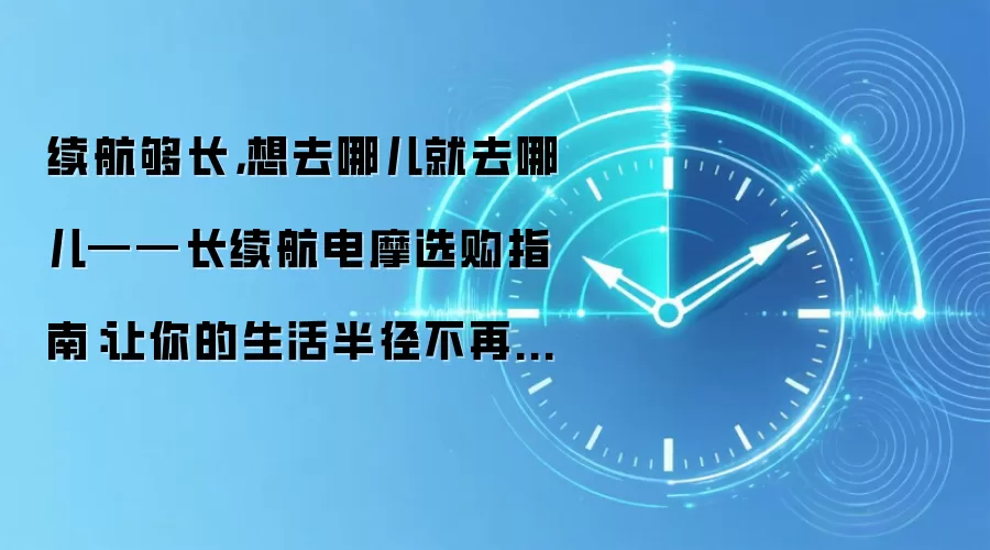 续航够长,想去哪儿就去哪儿——长续航电摩选购指南:让你的生活半径不再被电量限制
