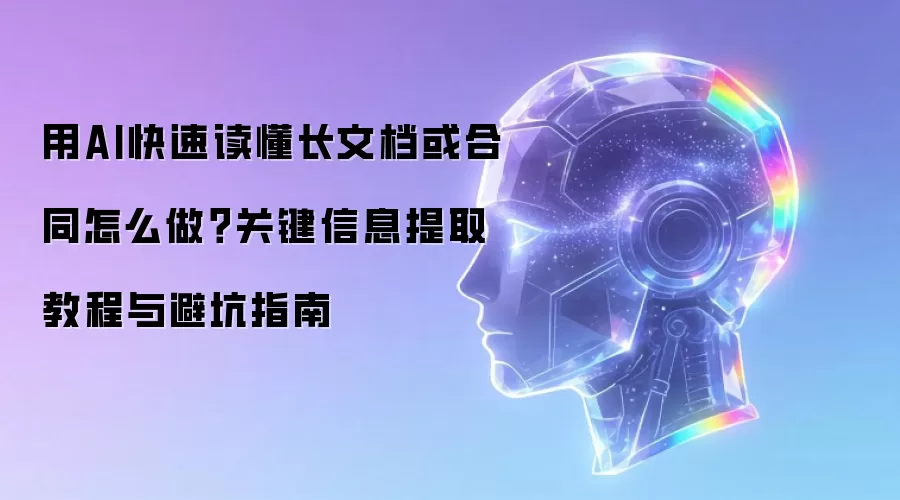 用AI快速读懂长文档或合同怎么做?关键信息提取教程与避坑指南