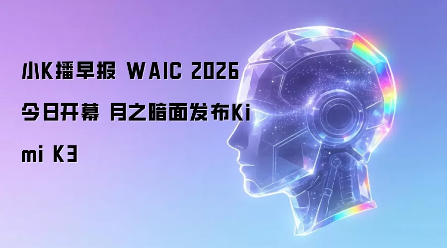 小K播早报 WAIC 2026今日开幕 月之暗面发布Kimi K3