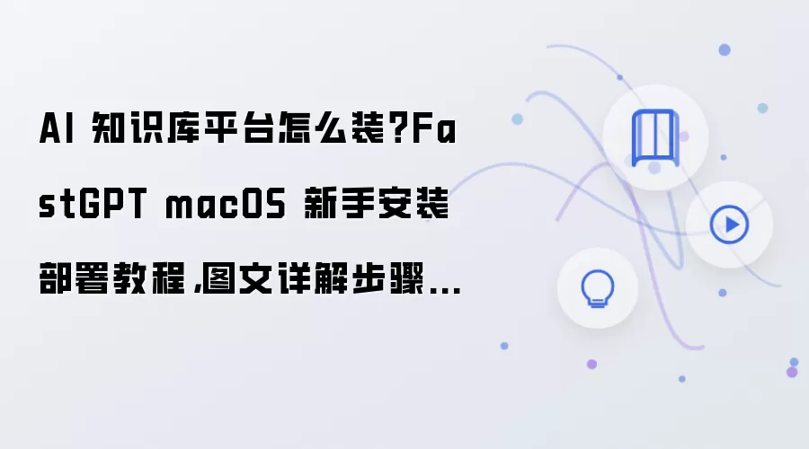 AI 知识库平台怎么装?FastGPT macOS 新手安装部署教程,图文详解步骤整理