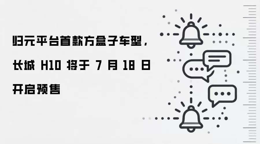 归元平台首款方盒子车型,长城 H10 将于 7 月 18 日开启预售