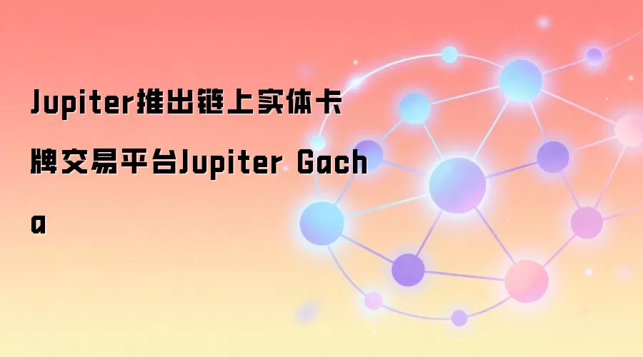 Jupiter链上实体卡牌交易平台Jupiter Gacha功能展示