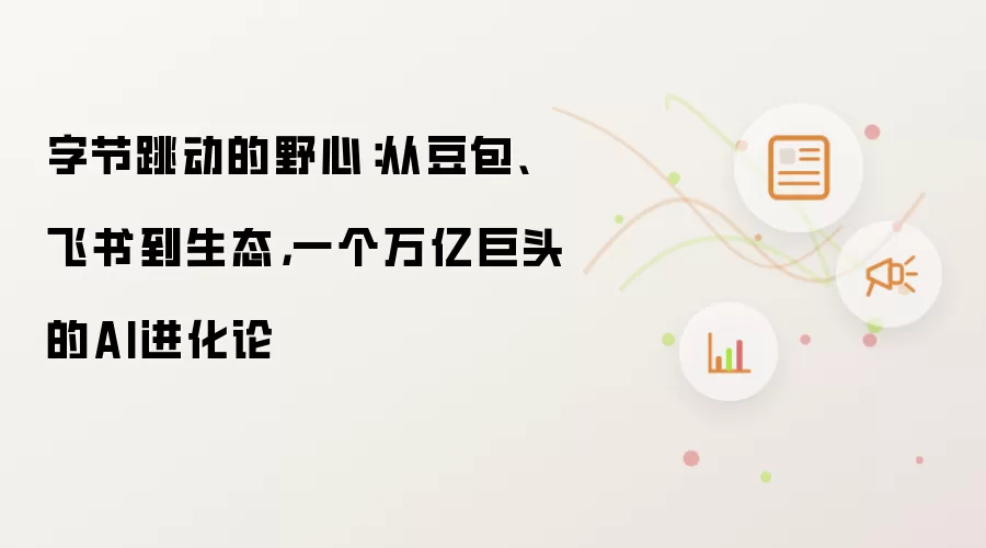 字节跳动的野心:从豆包、飞书到生态,一个万亿巨头的AI进化论