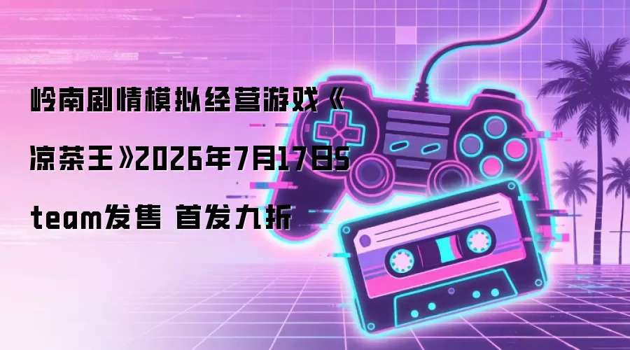 岭南剧情模拟经营游戏《凉茶王》2026年7月17日Steam发售 首发九折