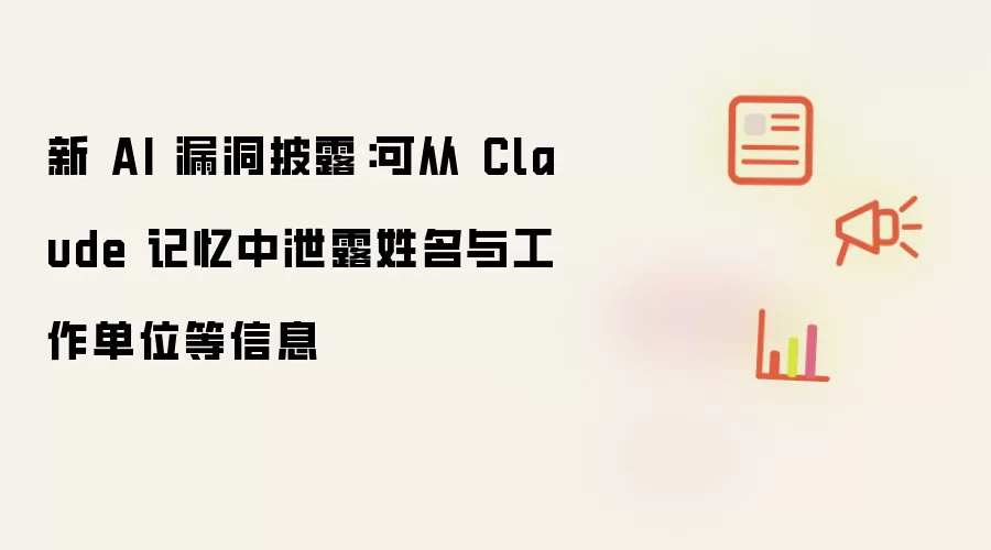 新 AI 漏洞披露:可从 Claude 记忆中泄露姓名与工作单位等信息
