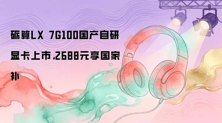 砺算LX 7G100国产自研显卡上市,2688元享国家补