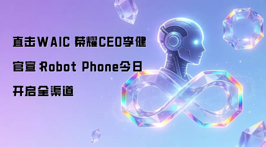直击WAIC丨荣耀CEO李健官宣：Robot Phone今日开启全渠道