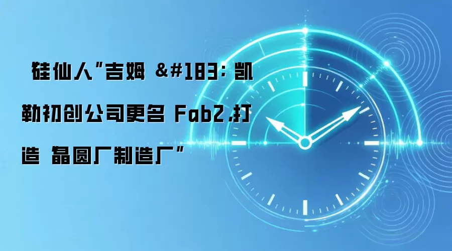 “硅仙人”吉姆 · 凯勒初创公司更名 Fab2,打造“晶圆厂制造厂”