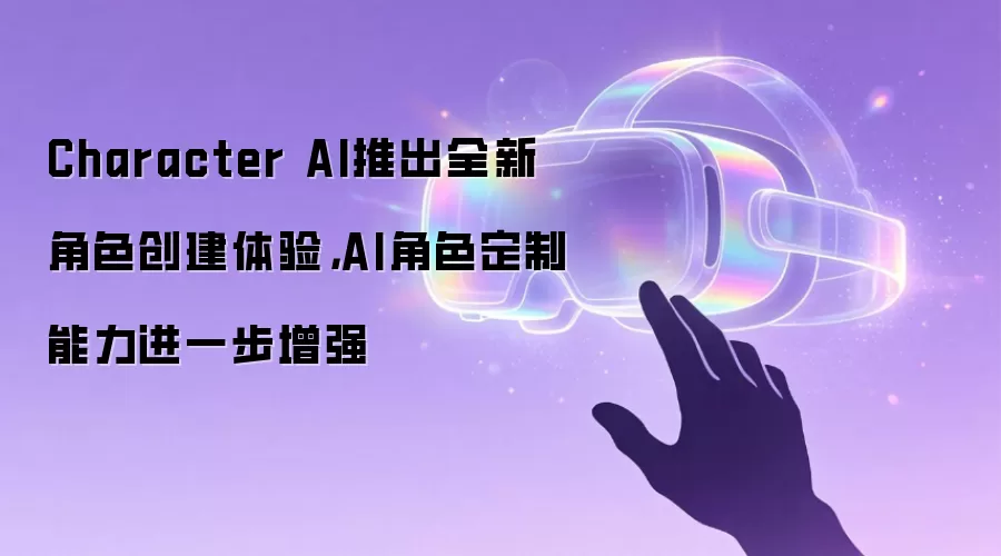 Character AI推出全新角色创建体验,AI角色定制能力进一步增强