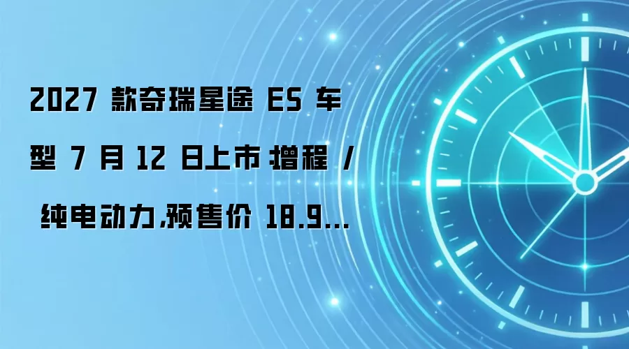 2027 款奇瑞星途 ES 车型 7 月 12 日上市:增程 / 纯电动力,预售价 18.99 万起