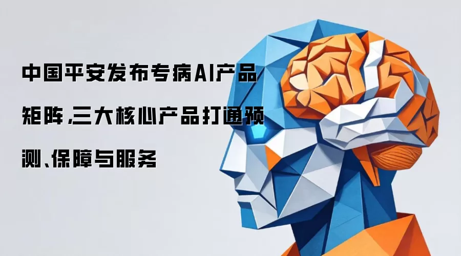 中国平安发布专病AI产品矩阵,三大核心产品打通预测、保障与服务