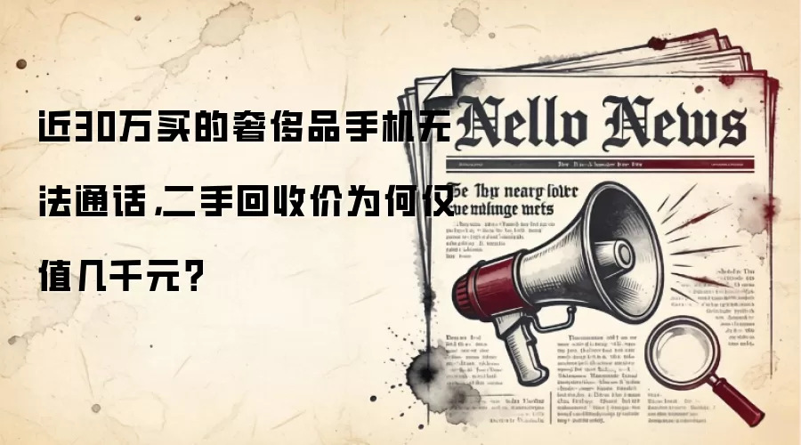 近30万买的奢侈品手机无法通话,二手回收价为何仅值几千元?