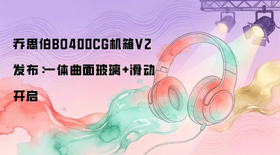乔思伯BO400CG机箱V2发布:一体曲面玻璃+滑动开启
