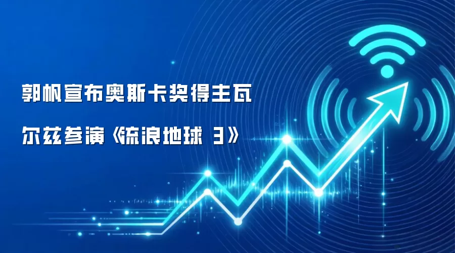 郭帆宣布奥斯卡奖得主瓦尔兹参演《流浪地球 3》