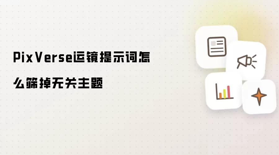 PixVerse运镜提示词怎么筛掉无关主题