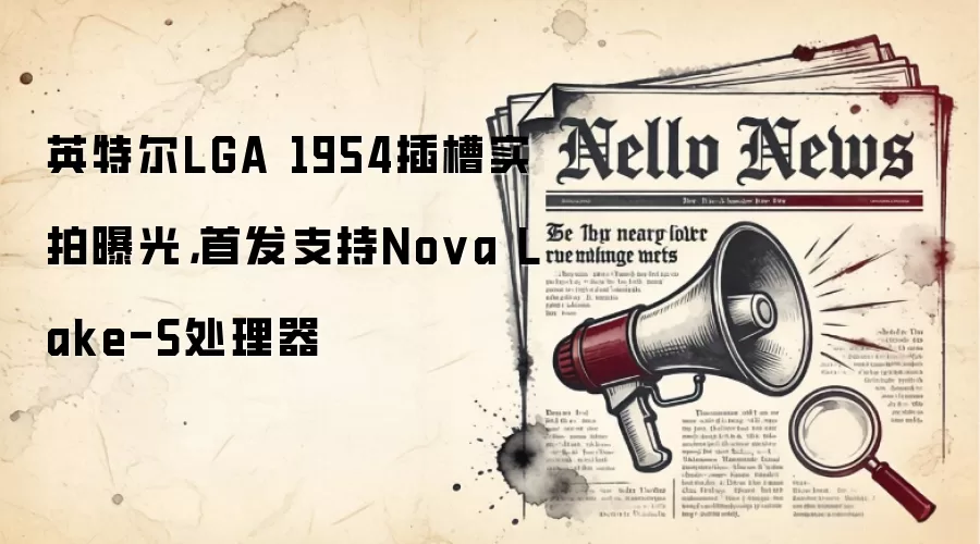 英特尔LGA 1954插槽实拍曝光,首发支持Nova Lake-S处理器