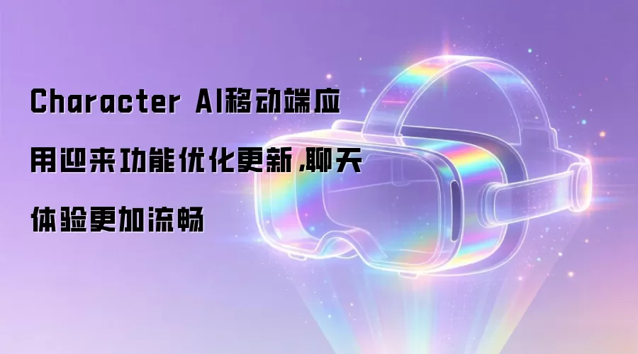 Character AI移动端应用迎来功能优化更新,聊天体验更加流畅