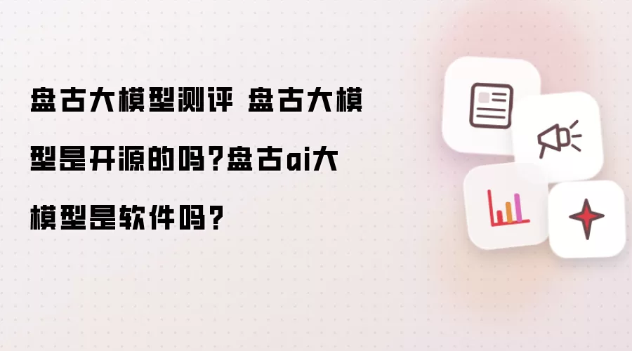盘古大模型测评 盘古大模型是开源的吗?盘古ai大模型是软件吗?