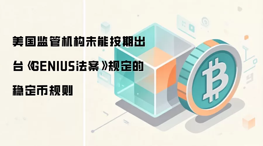 美国监管机构未能按期出台《GENIUS法案》规定的稳定币规则