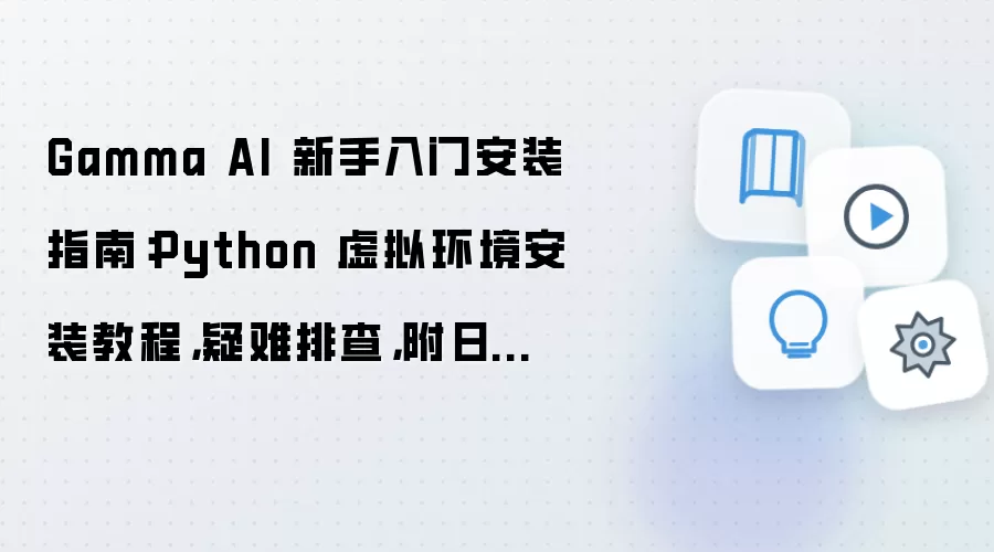 Gamma AI 新手入门安装指南:Python 虚拟环境安装教程,疑难排查,附日志排错方法
