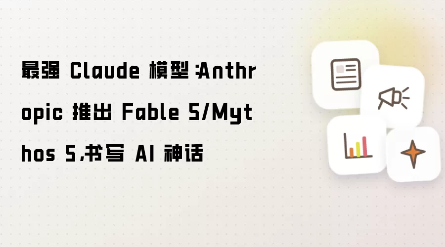 最强 Claude 模型:Anthropic 推出 Fable 5/Mythos 5,书写 AI 神话