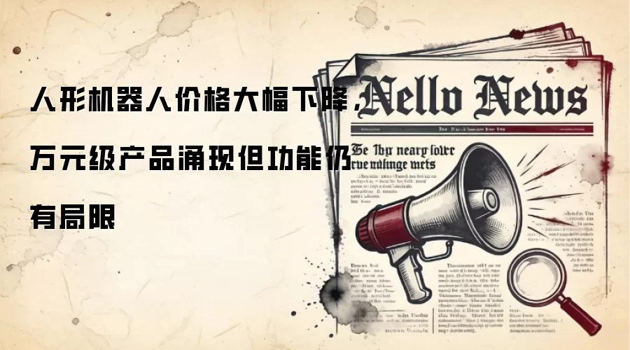 人形机器人价格大幅下降,万元级产品涌现但功能仍有局限