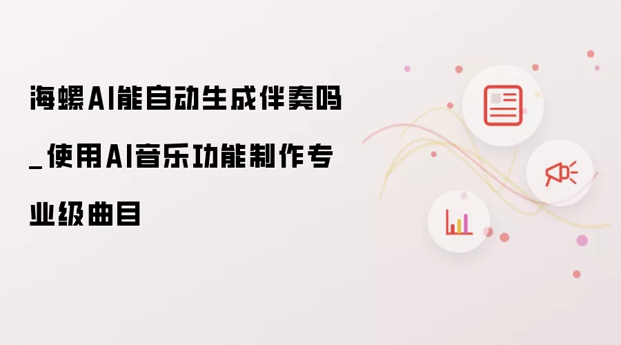 海螺AI能自动生成伴奏吗_使用AI音乐功能制作专业级曲目