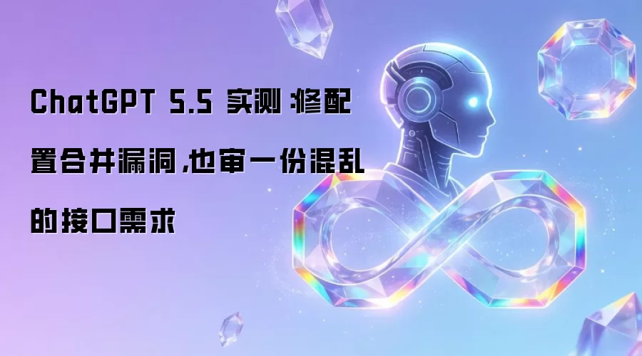 ChatGPT 5.5 实测:修配置合并漏洞,也审一份混乱的接口需求