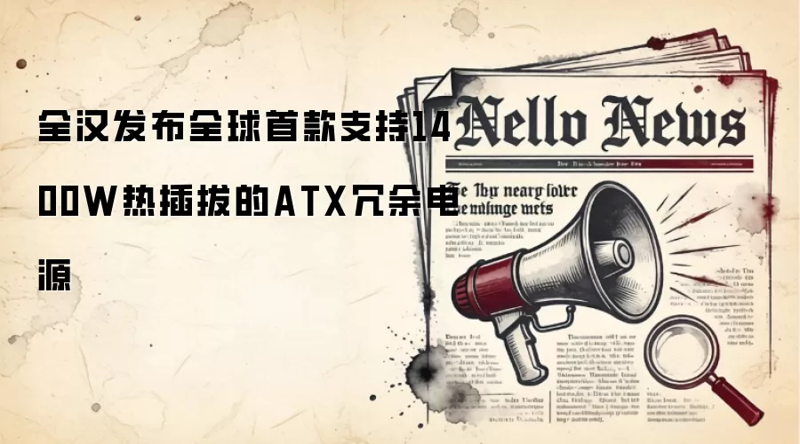 全汉发布全球首款支持1400W热插拔的ATX冗余电源