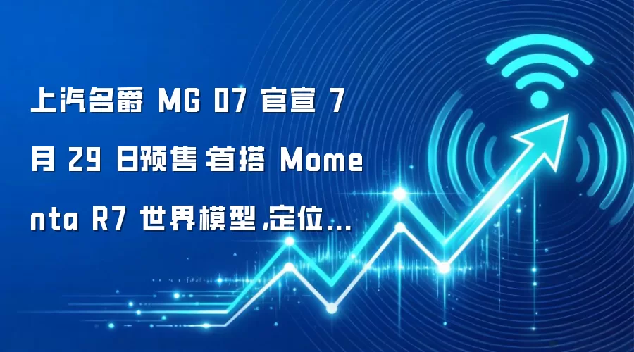 上汽名爵 MG 07 官宣 7 月 29 日预售:首搭 Momenta R7 世界模型,定位“年轻人的智能纯血轿跑”