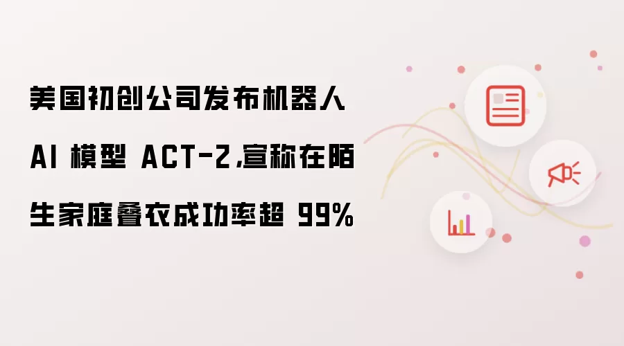 美国初创公司发布机器人 AI 模型 ACT-2,宣称在陌生家庭叠衣成功率超 99%
