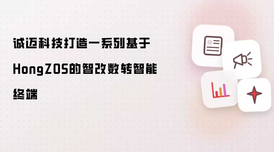 诚迈科技打造一系列基于HongZOS的智改数转智能终端