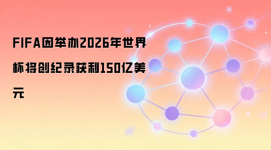 FIFA因举办2026年世界杯将创纪录获利150亿美元