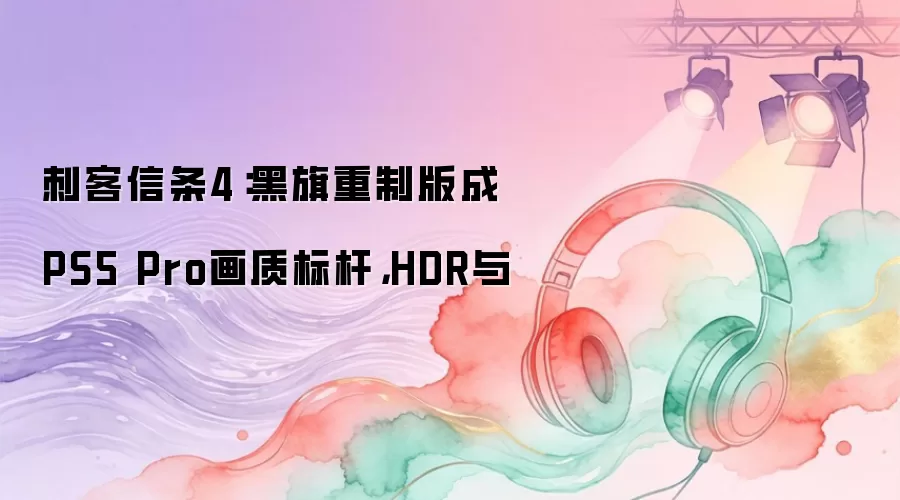 刺客信条4:黑旗重制版成PS5 Pro画质标杆,HDR与