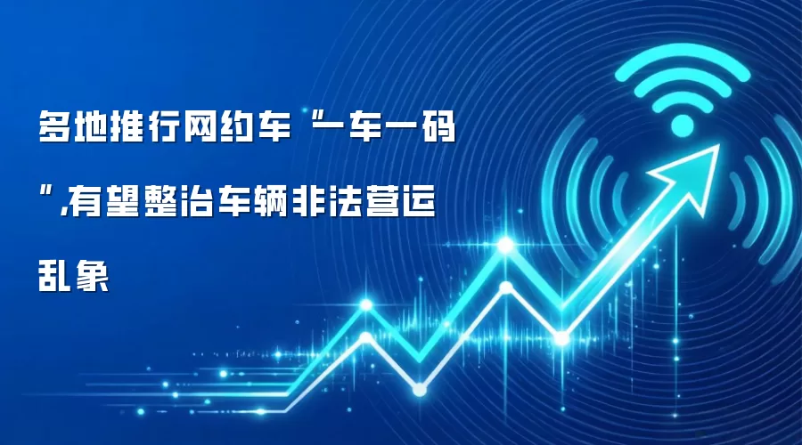 多地推行网约车“一车一码”,有望整治车辆非法营运乱象
