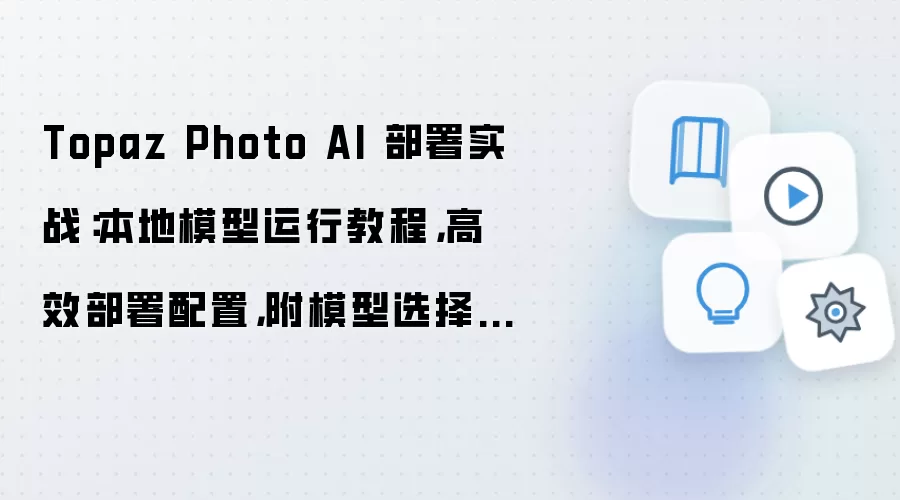 Topaz Photo AI 部署实战:本地模型运行教程,高效部署配置,附模型选择建议