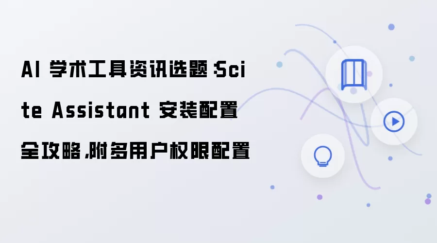 AI 学术工具资讯选题:Scite Assistant 安装配置全攻略,附多用户权限配置
